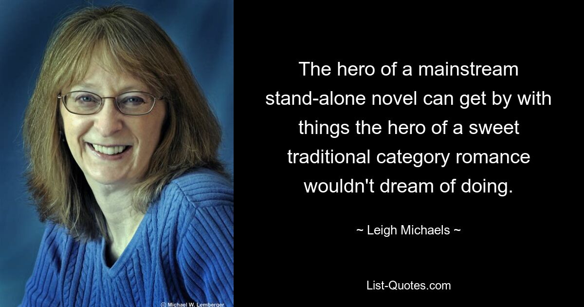 The hero of a mainstream stand-alone novel can get by with things the hero of a sweet traditional category romance wouldn't dream of doing. — © Leigh Michaels