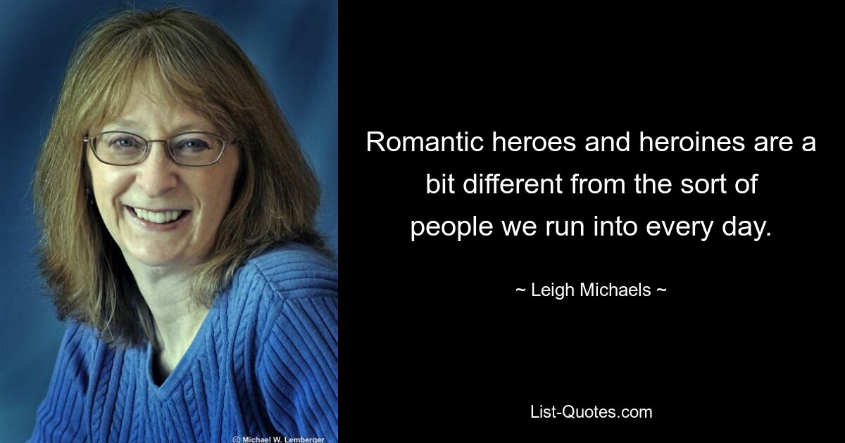 Romantic heroes and heroines are a bit different from the sort of people we run into every day. — © Leigh Michaels