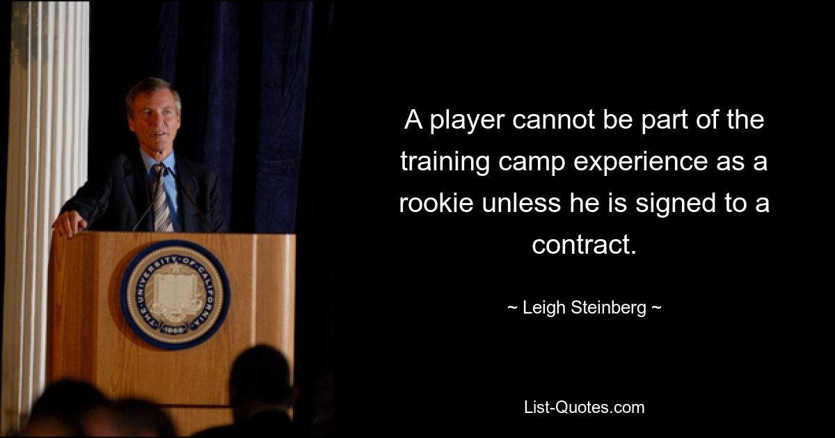 A player cannot be part of the training camp experience as a rookie unless he is signed to a contract. — © Leigh Steinberg