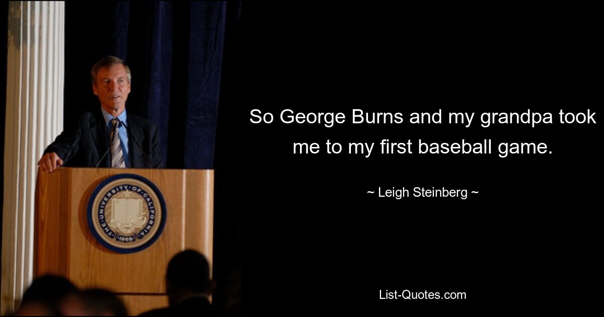 So George Burns and my grandpa took me to my first baseball game. — © Leigh Steinberg