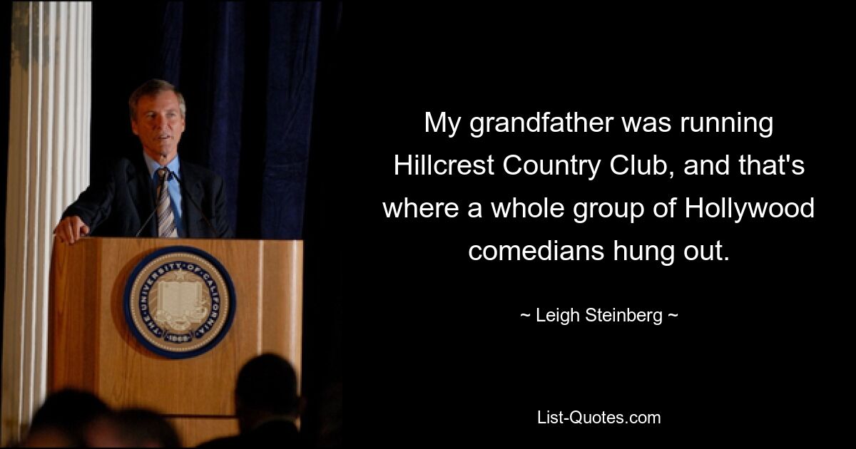 My grandfather was running Hillcrest Country Club, and that's where a whole group of Hollywood comedians hung out. — © Leigh Steinberg