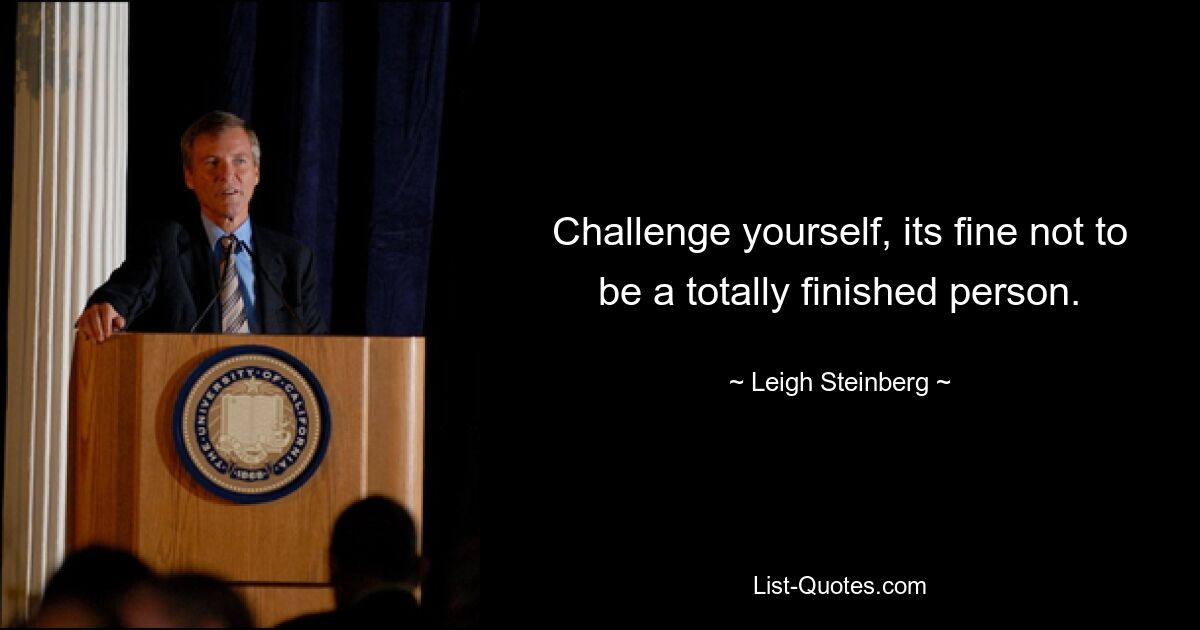 Challenge yourself, its fine not to be a totally finished person. — © Leigh Steinberg