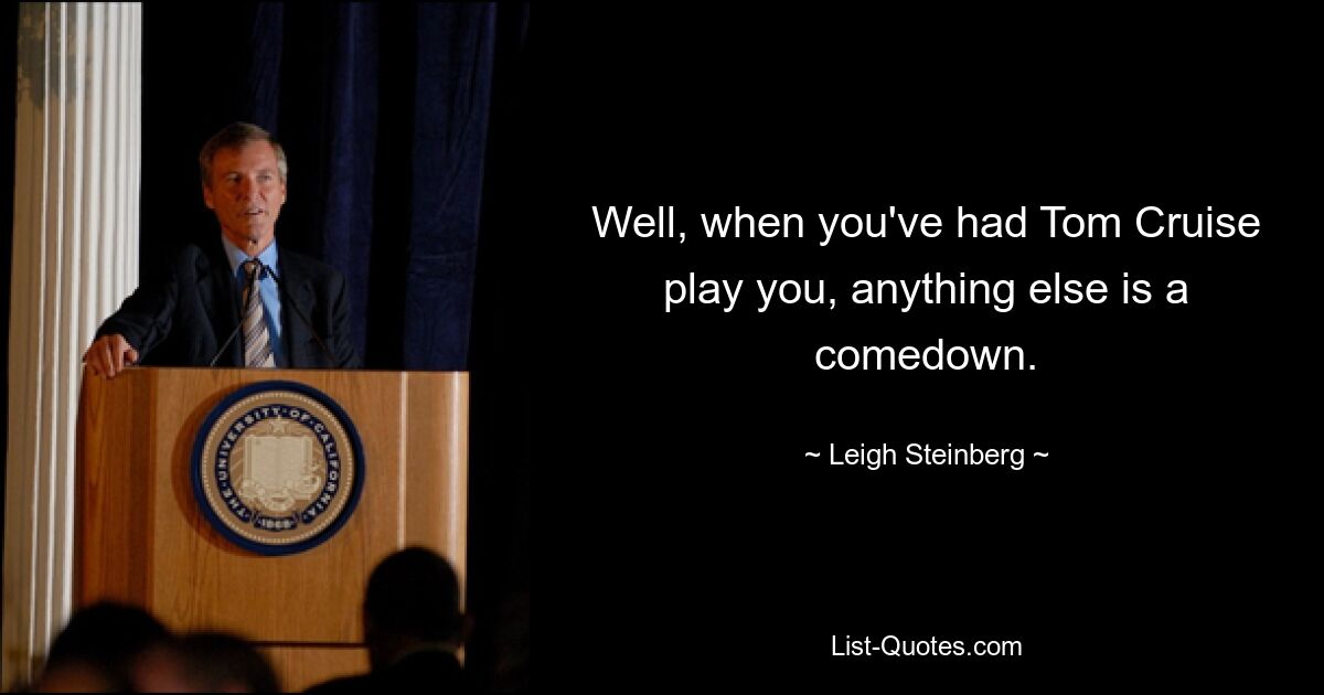 Well, when you've had Tom Cruise play you, anything else is a comedown. — © Leigh Steinberg