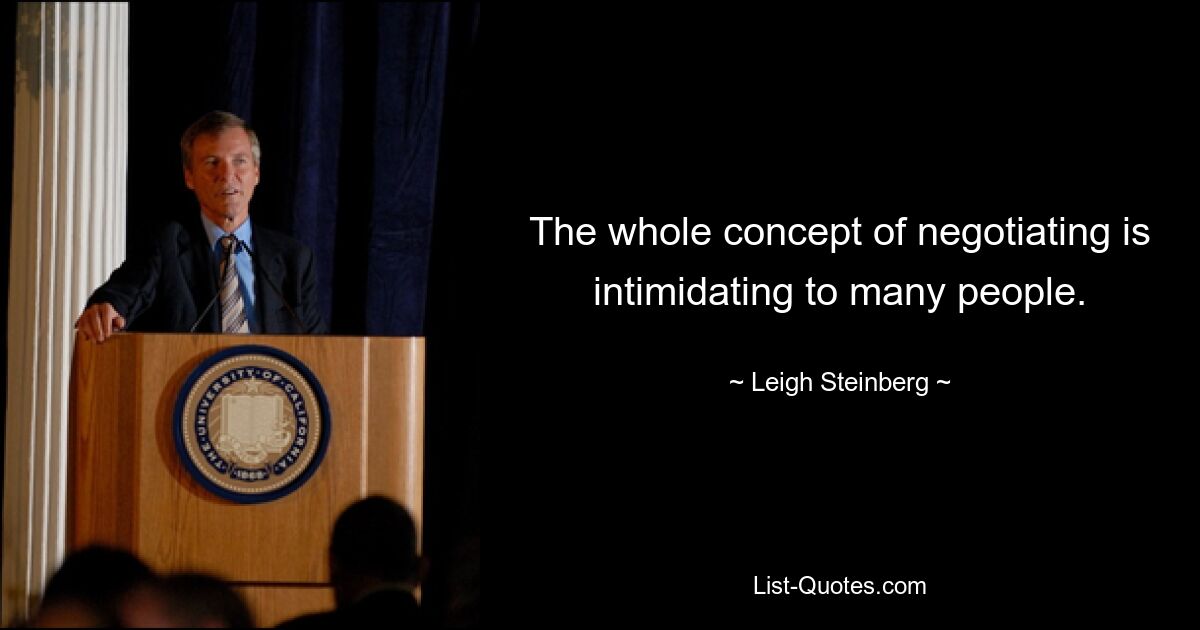 The whole concept of negotiating is intimidating to many people. — © Leigh Steinberg