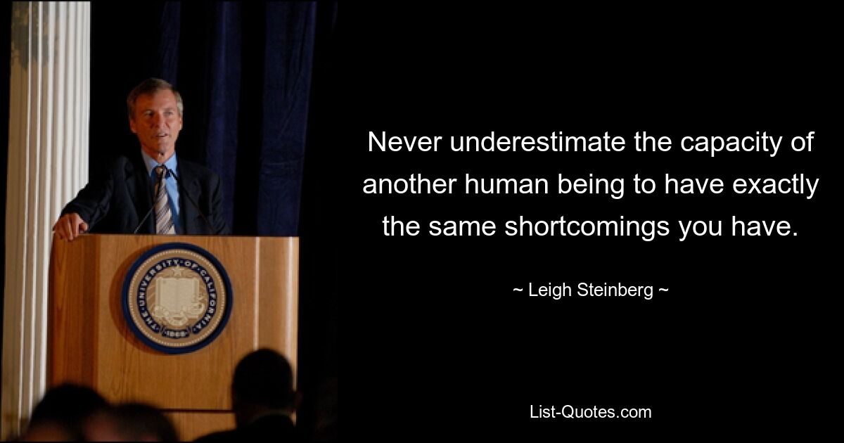 Never underestimate the capacity of another human being to have exactly the same shortcomings you have. — © Leigh Steinberg