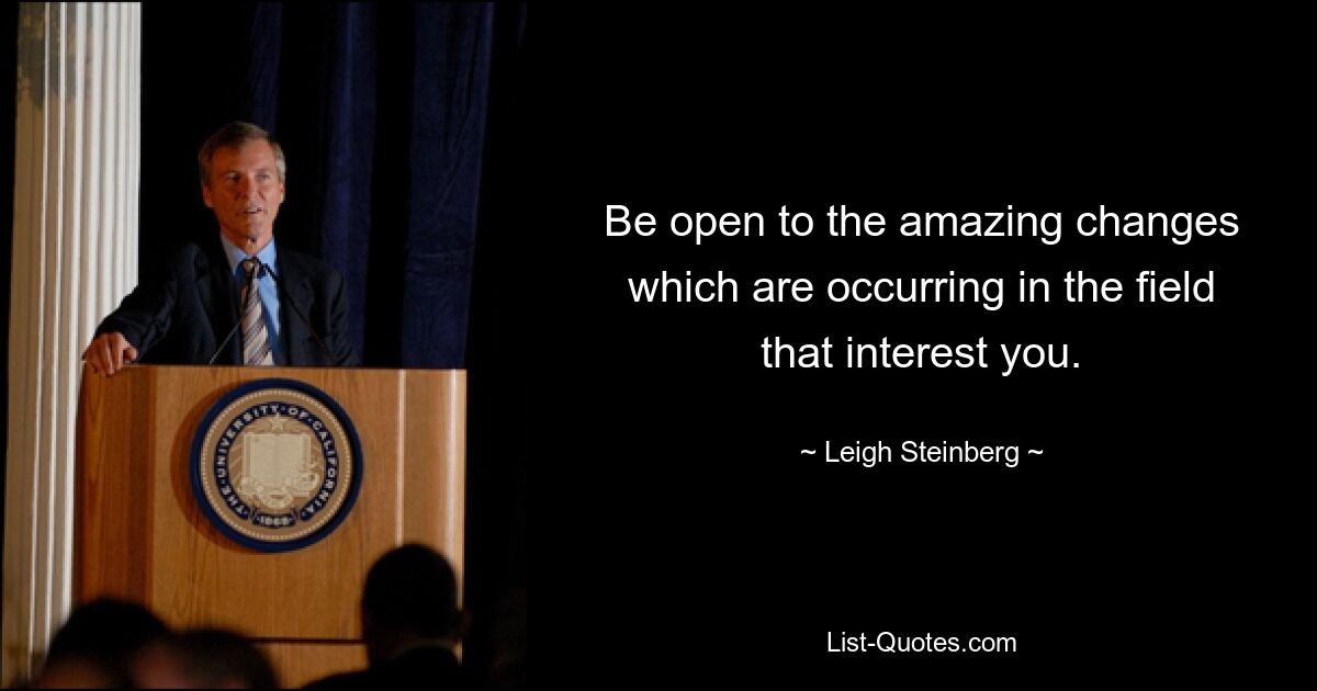 Be open to the amazing changes which are occurring in the field that interest you. — © Leigh Steinberg