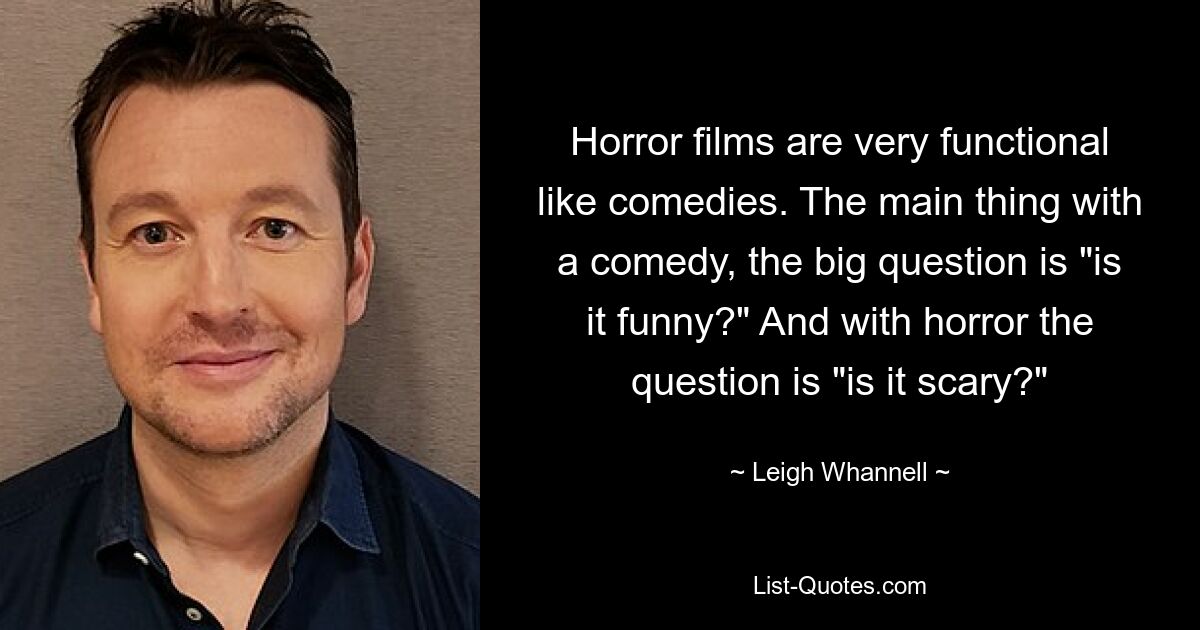 Horror films are very functional like comedies. The main thing with a comedy, the big question is "is it funny?" And with horror the question is "is it scary?" — © Leigh Whannell