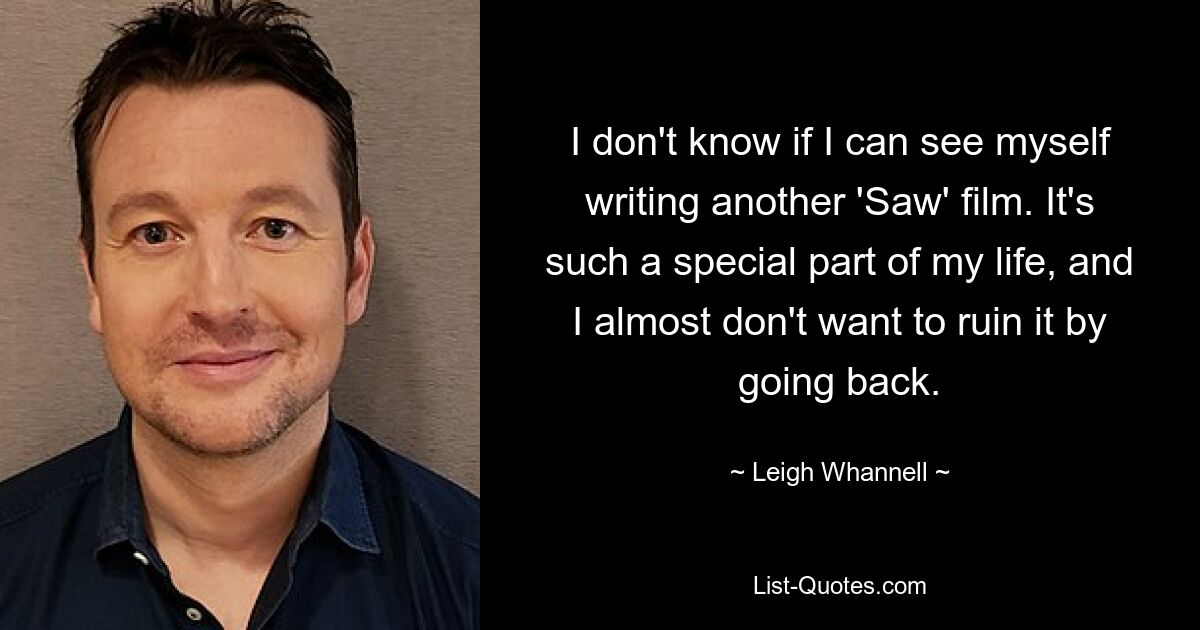 I don't know if I can see myself writing another 'Saw' film. It's such a special part of my life, and I almost don't want to ruin it by going back. — © Leigh Whannell