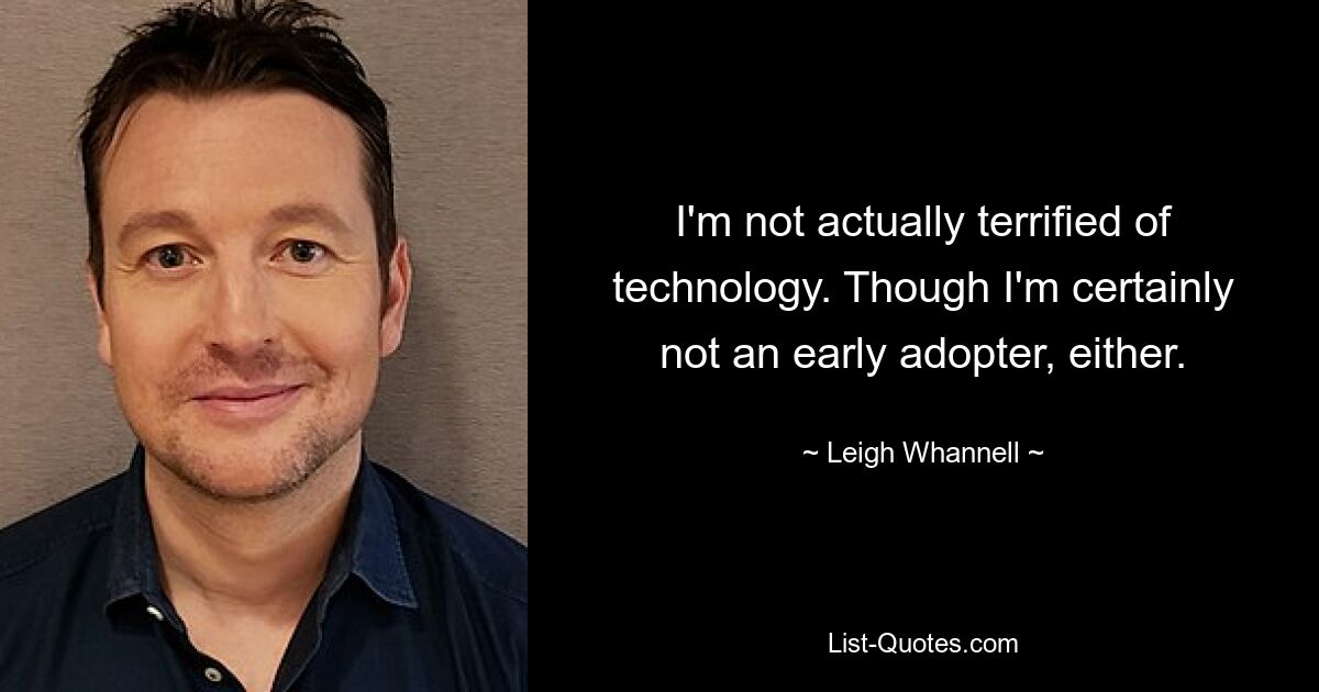 I'm not actually terrified of technology. Though I'm certainly not an early adopter, either. — © Leigh Whannell