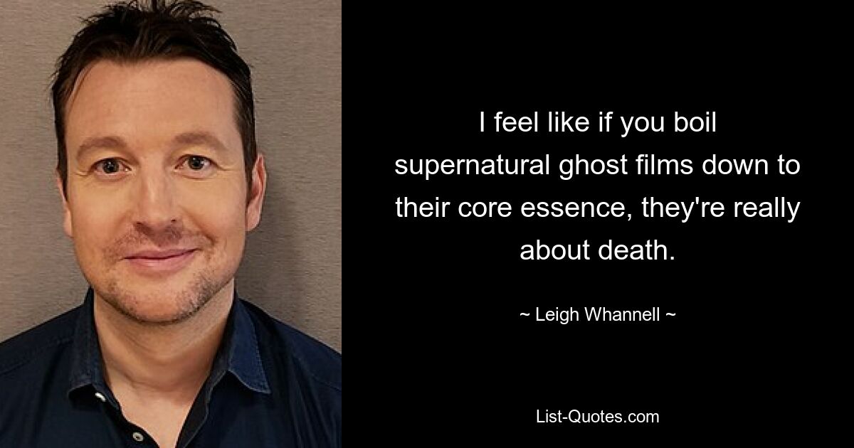 I feel like if you boil supernatural ghost films down to their core essence, they're really about death. — © Leigh Whannell