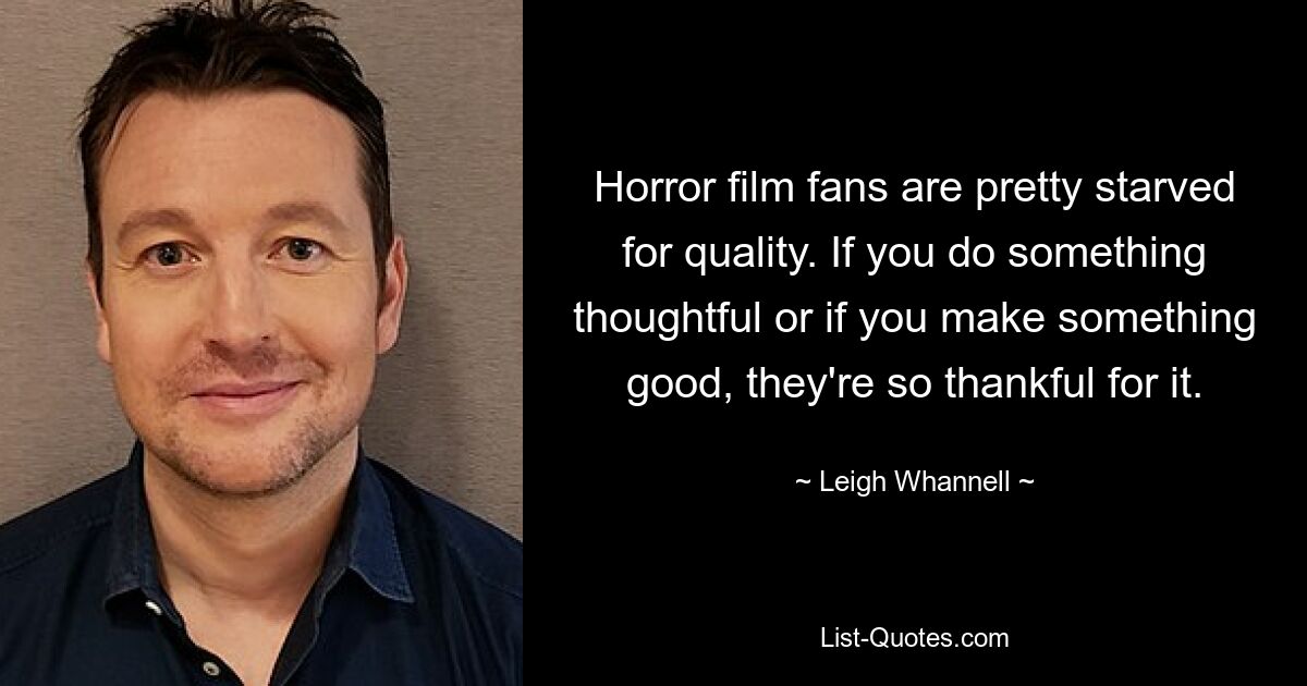 Horror film fans are pretty starved for quality. If you do something thoughtful or if you make something good, they're so thankful for it. — © Leigh Whannell