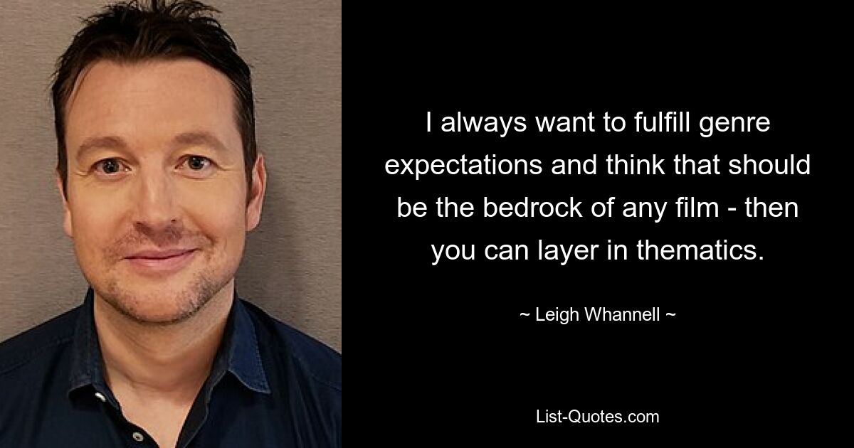 I always want to fulfill genre expectations and think that should be the bedrock of any film - then you can layer in thematics. — © Leigh Whannell