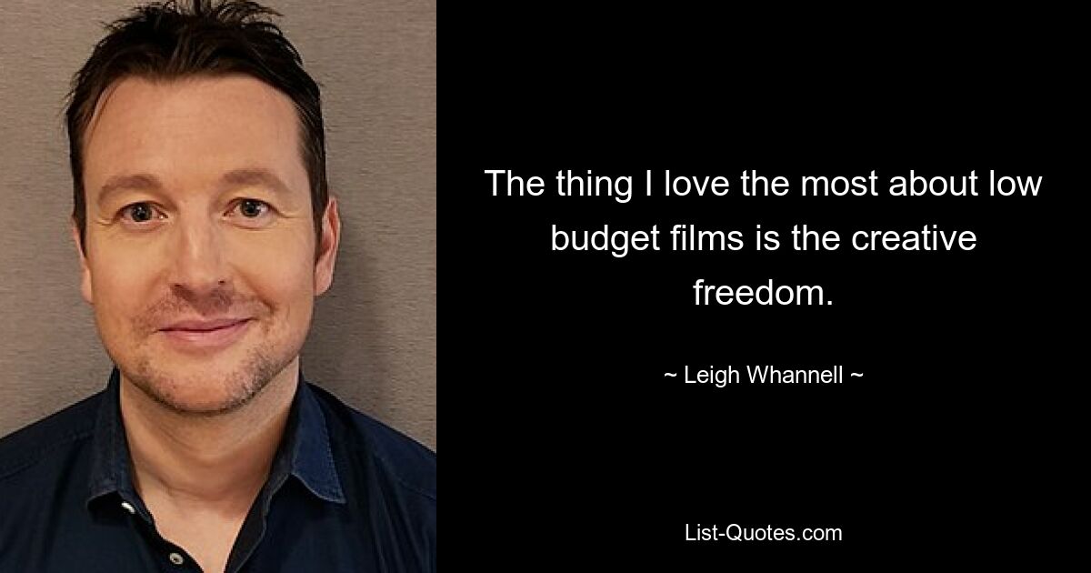 The thing I love the most about low budget films is the creative freedom. — © Leigh Whannell