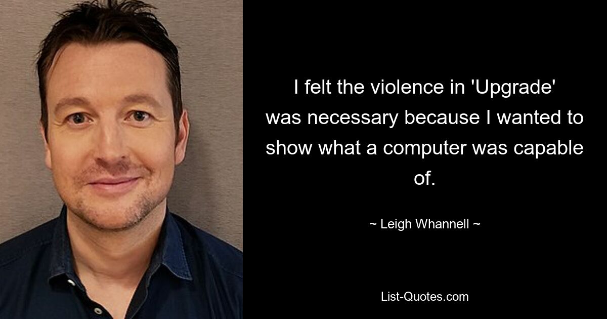 I felt the violence in 'Upgrade' was necessary because I wanted to show what a computer was capable of. — © Leigh Whannell