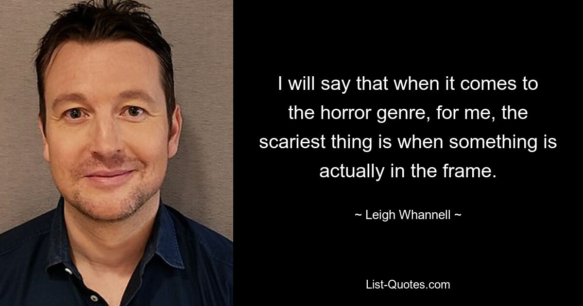 I will say that when it comes to the horror genre, for me, the scariest thing is when something is actually in the frame. — © Leigh Whannell