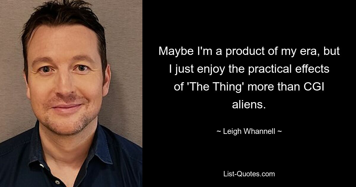 Maybe I'm a product of my era, but I just enjoy the practical effects of 'The Thing' more than CGI aliens. — © Leigh Whannell