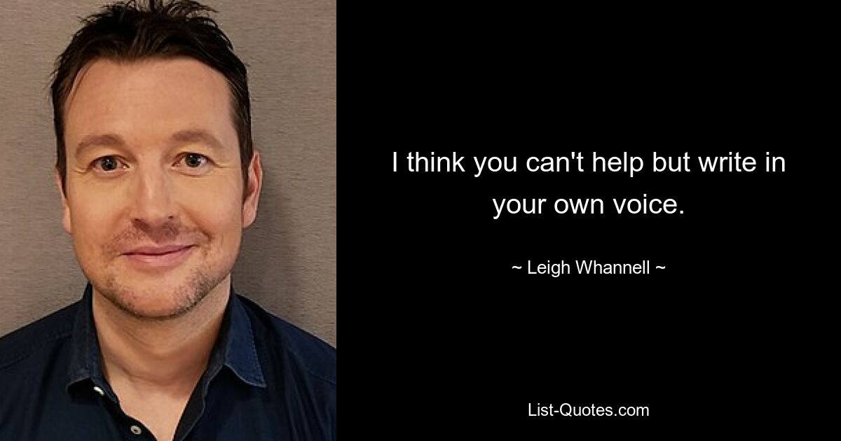 I think you can't help but write in your own voice. — © Leigh Whannell