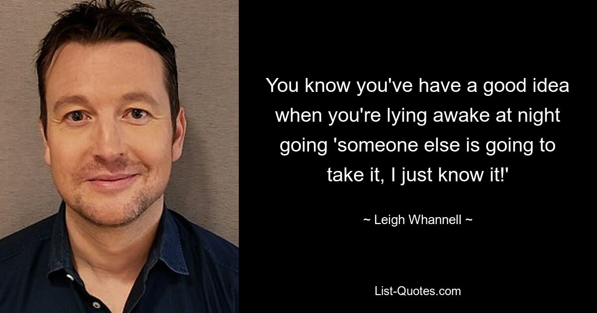 You know you've have a good idea when you're lying awake at night going 'someone else is going to take it, I just know it!' — © Leigh Whannell