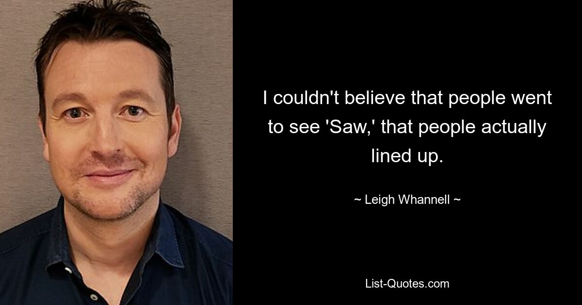 I couldn't believe that people went to see 'Saw,' that people actually lined up. — © Leigh Whannell