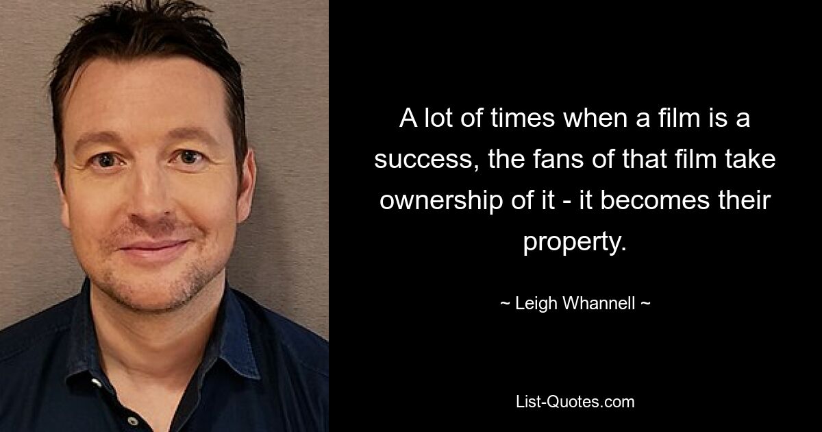 A lot of times when a film is a success, the fans of that film take ownership of it - it becomes their property. — © Leigh Whannell