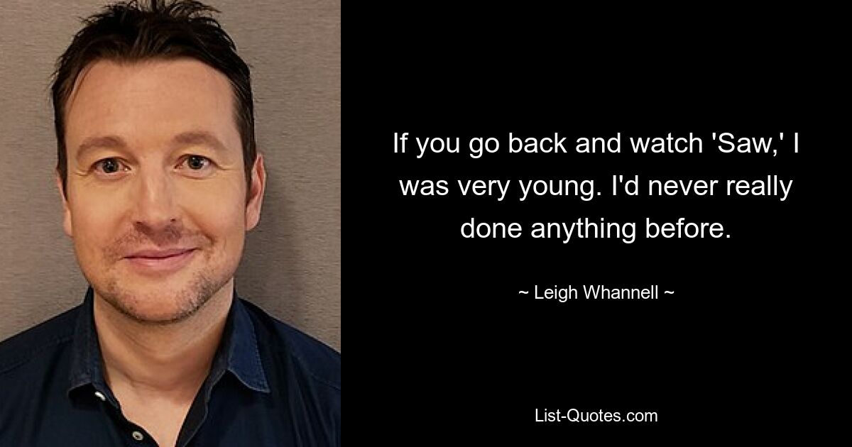 If you go back and watch 'Saw,' I was very young. I'd never really done anything before. — © Leigh Whannell