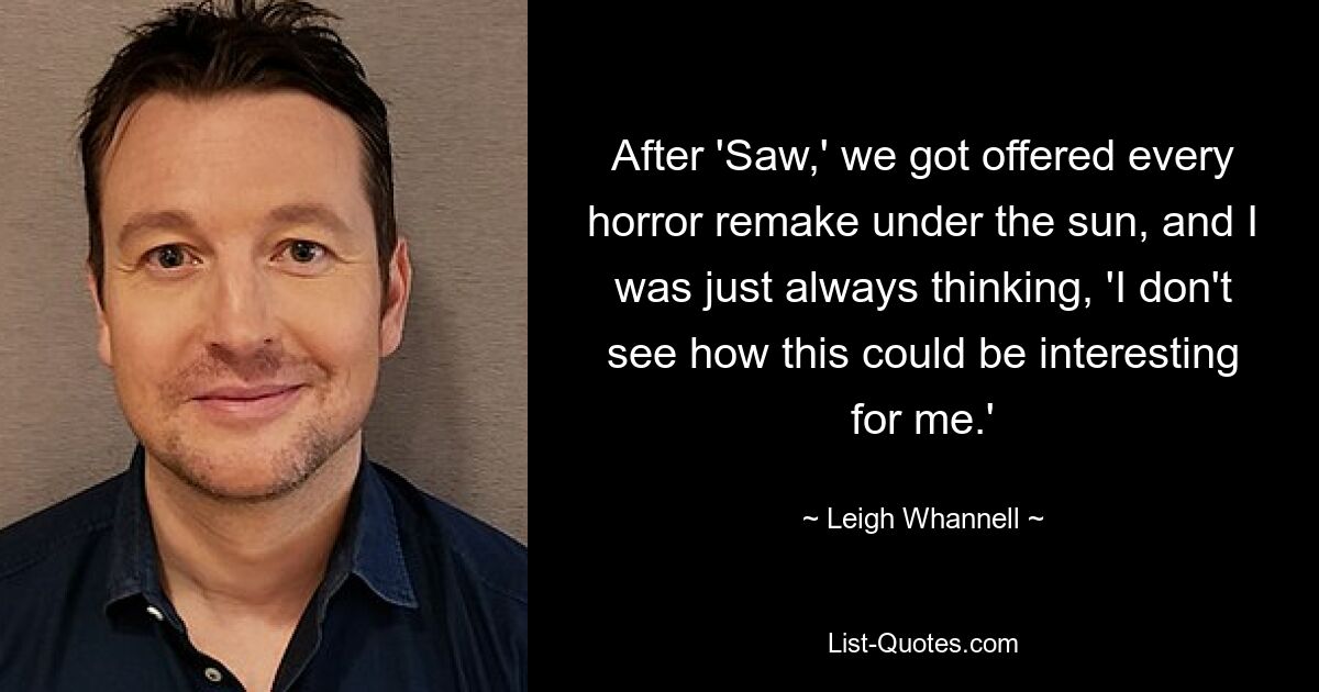 After 'Saw,' we got offered every horror remake under the sun, and I was just always thinking, 'I don't see how this could be interesting for me.' — © Leigh Whannell