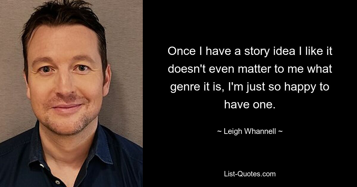 Once I have a story idea I like it doesn't even matter to me what genre it is, I'm just so happy to have one. — © Leigh Whannell