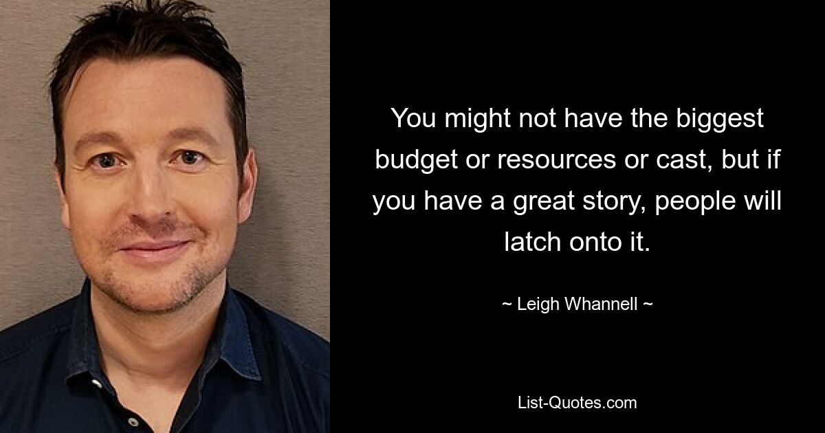 You might not have the biggest budget or resources or cast, but if you have a great story, people will latch onto it. — © Leigh Whannell