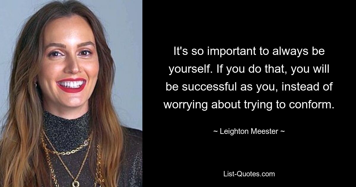 It's so important to always be yourself. If you do that, you will be successful as you, instead of worrying about trying to conform. — © Leighton Meester