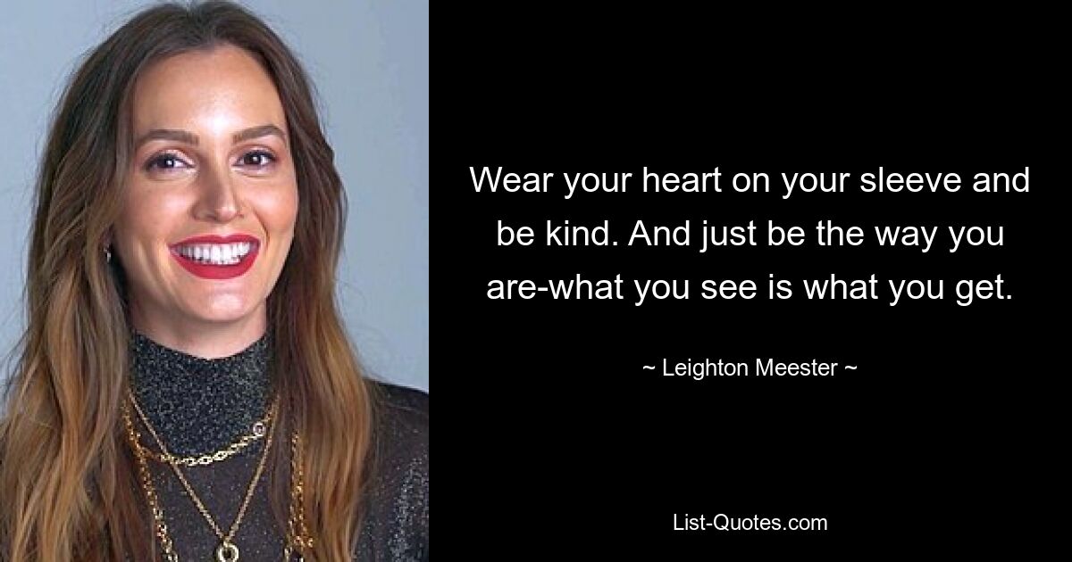 Wear your heart on your sleeve and be kind. And just be the way you are-what you see is what you get. — © Leighton Meester