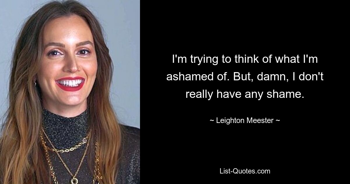 I'm trying to think of what I'm ashamed of. But, damn, I don't really have any shame. — © Leighton Meester