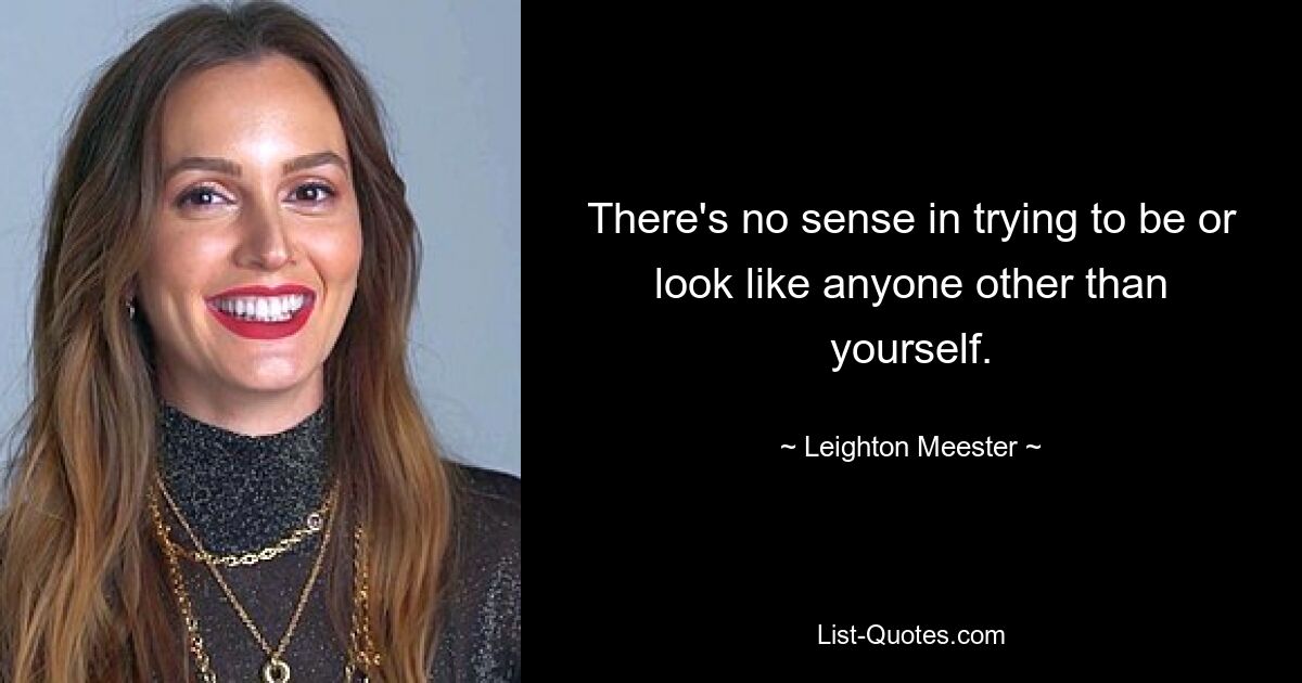 There's no sense in trying to be or look like anyone other than yourself. — © Leighton Meester