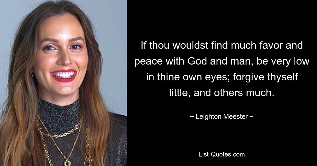 If thou wouldst find much favor and peace with God and man, be very low in thine own eyes; forgive thyself little, and others much. — © Leighton Meester