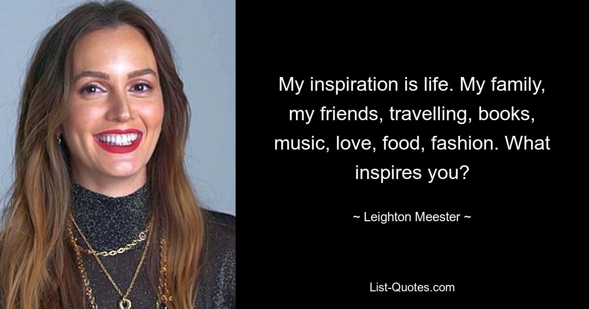 My inspiration is life. My family, my friends, travelling, books, music, love, food, fashion. What inspires you? — © Leighton Meester