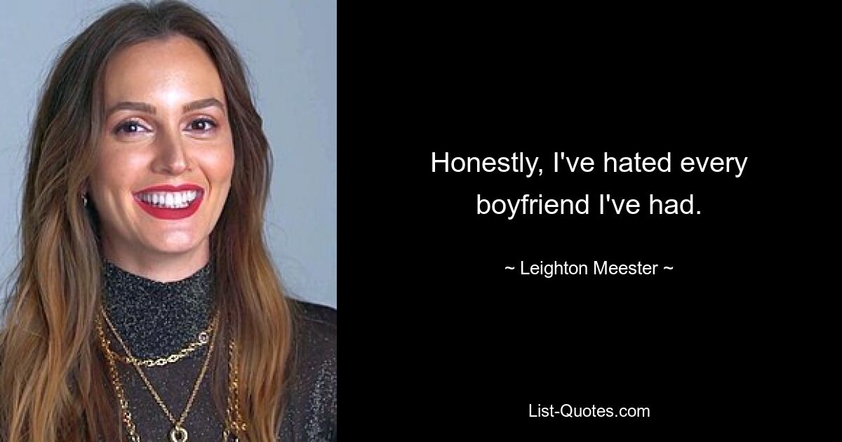 Honestly, I've hated every boyfriend I've had. — © Leighton Meester