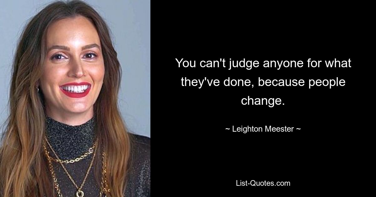 You can't judge anyone for what they've done, because people change. — © Leighton Meester