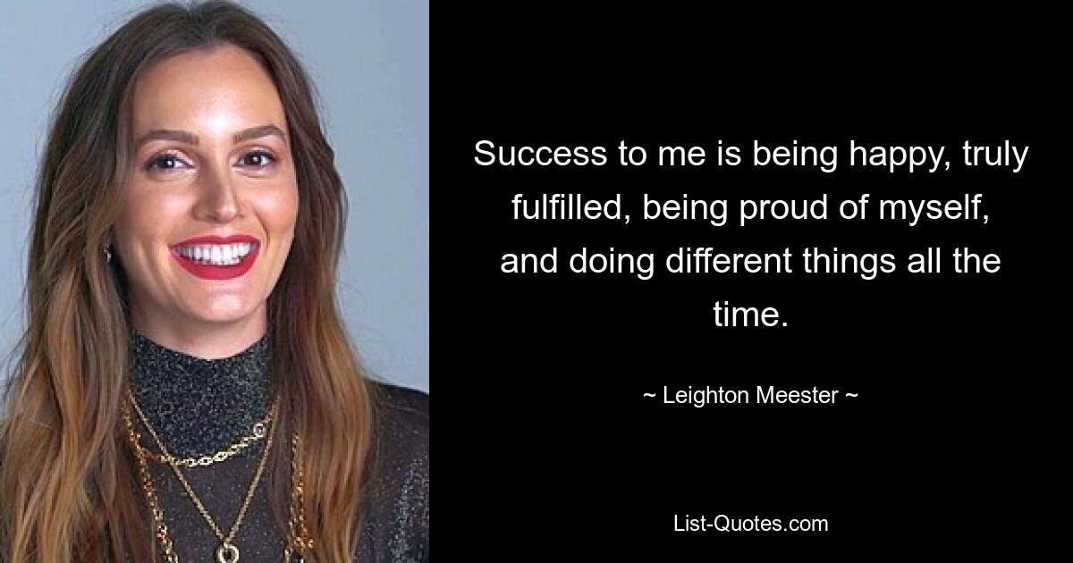 Success to me is being happy, truly fulfilled, being proud of myself, and doing different things all the time. — © Leighton Meester