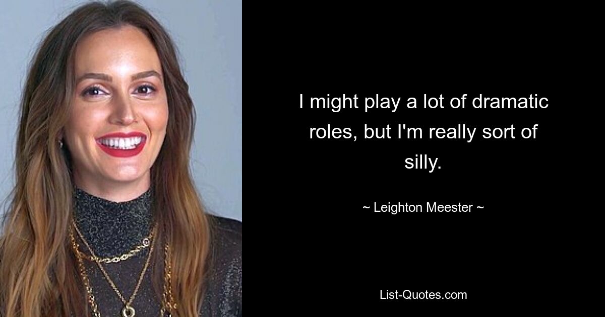 I might play a lot of dramatic roles, but I'm really sort of silly. — © Leighton Meester