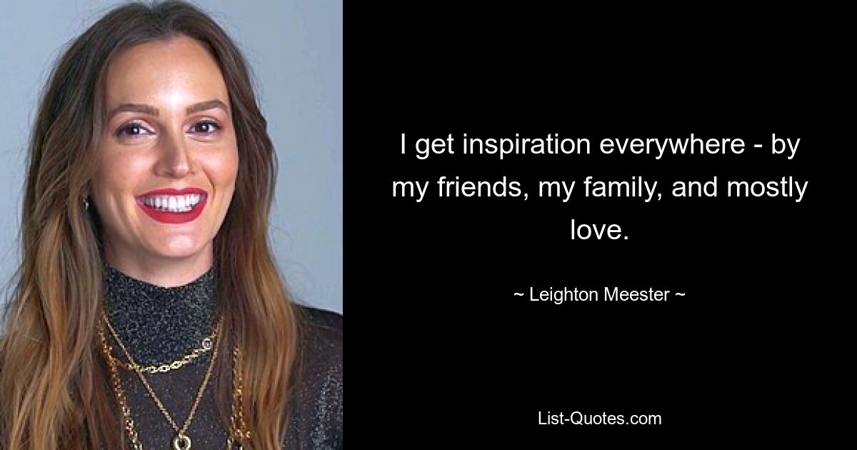 I get inspiration everywhere - by my friends, my family, and mostly love. — © Leighton Meester