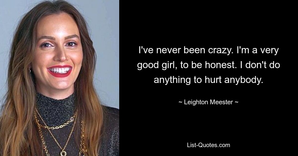 I've never been crazy. I'm a very good girl, to be honest. I don't do anything to hurt anybody. — © Leighton Meester