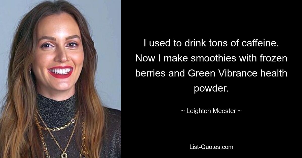 I used to drink tons of caffeine. Now I make smoothies with frozen berries and Green Vibrance health powder. — © Leighton Meester