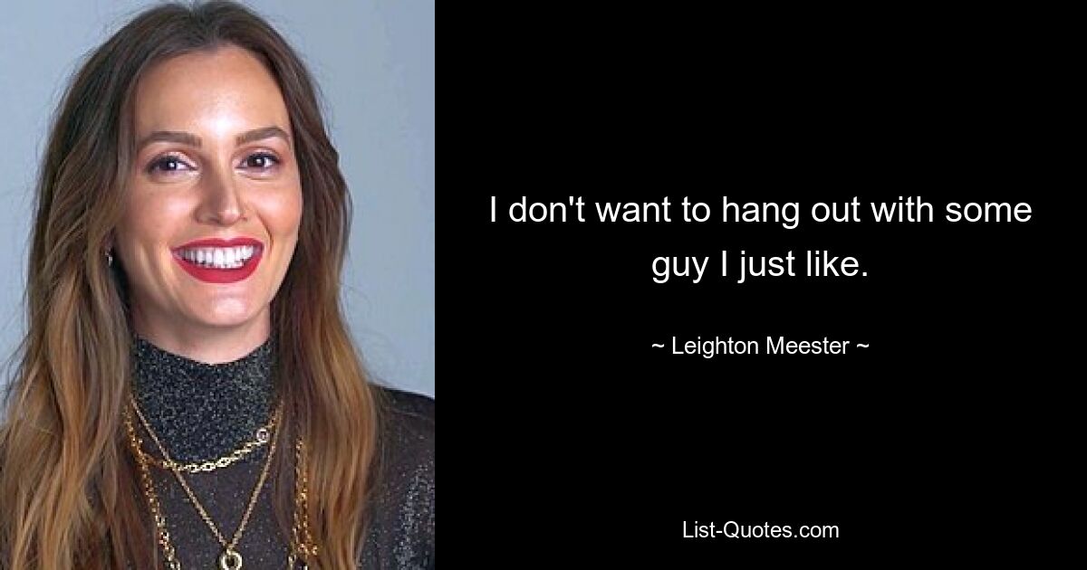 I don't want to hang out with some guy I just like. — © Leighton Meester