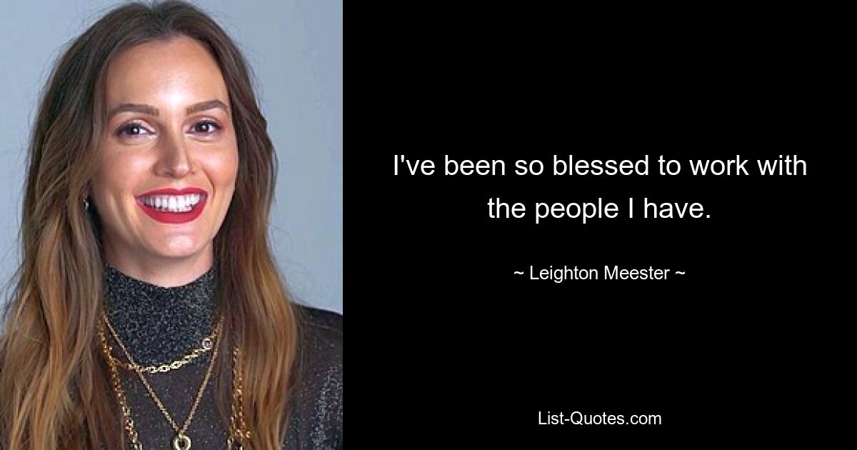 I've been so blessed to work with the people I have. — © Leighton Meester