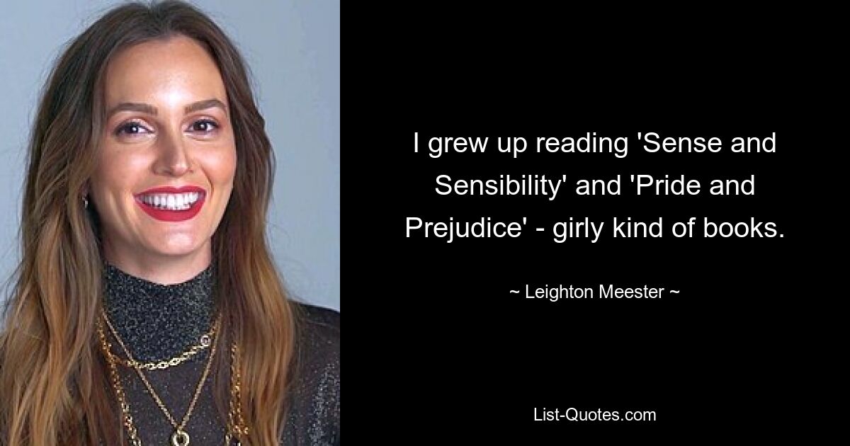 I grew up reading 'Sense and Sensibility' and 'Pride and Prejudice' - girly kind of books. — © Leighton Meester