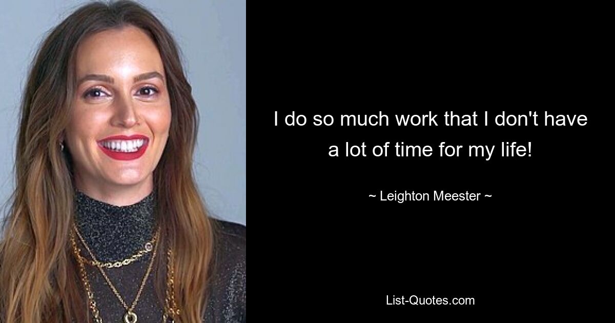 I do so much work that I don't have a lot of time for my life! — © Leighton Meester