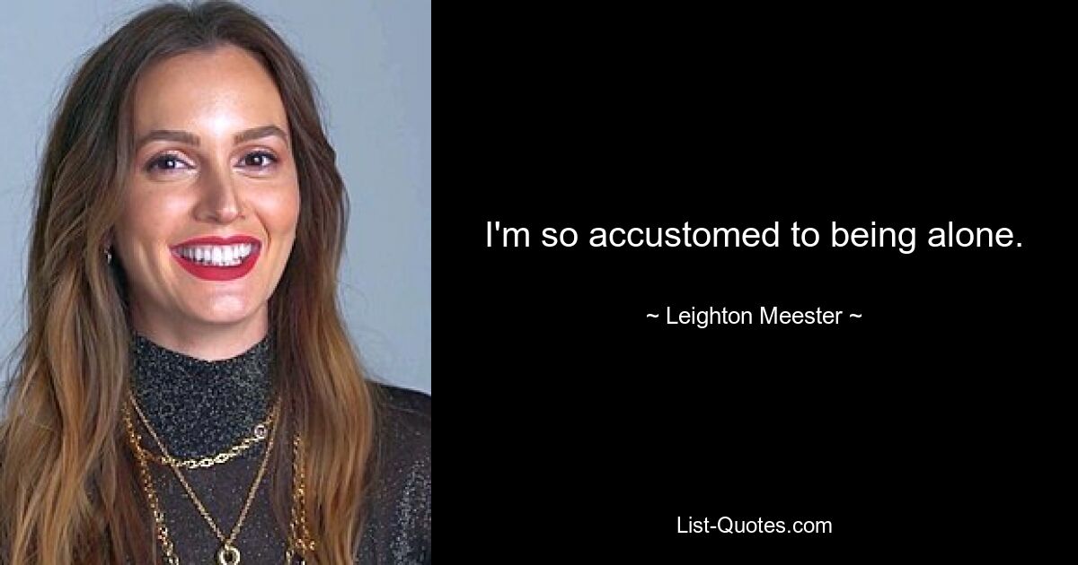 I'm so accustomed to being alone. — © Leighton Meester