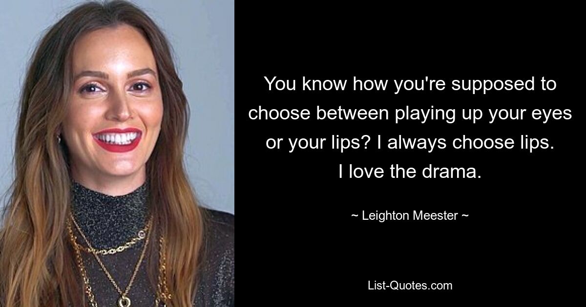 You know how you're supposed to choose between playing up your eyes or your lips? I always choose lips. I love the drama. — © Leighton Meester