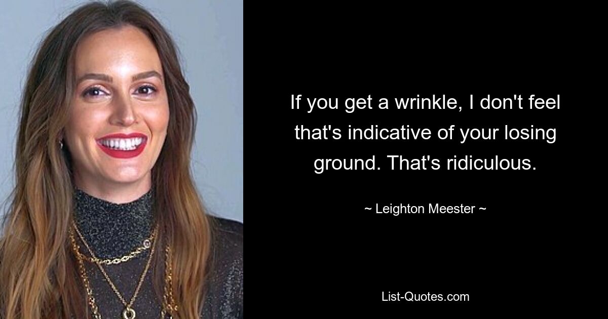 If you get a wrinkle, I don't feel that's indicative of your losing ground. That's ridiculous. — © Leighton Meester