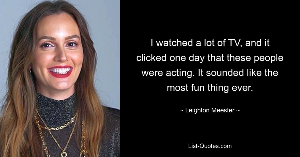 I watched a lot of TV, and it clicked one day that these people were acting. It sounded like the most fun thing ever. — © Leighton Meester