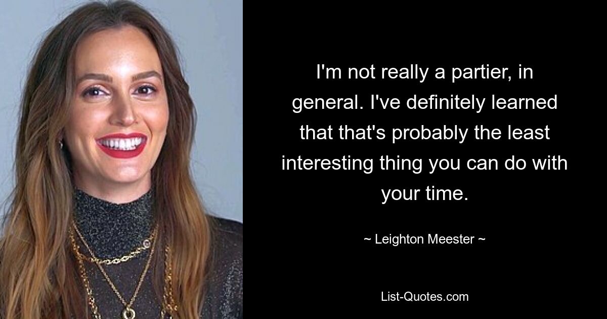 I'm not really a partier, in general. I've definitely learned that that's probably the least interesting thing you can do with your time. — © Leighton Meester